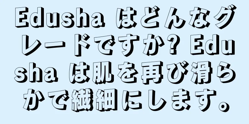 Edusha はどんなグレードですか? Edusha は肌を再び滑らかで繊細にします。