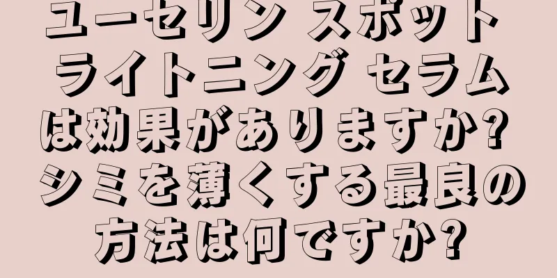 ユーセリン スポット ライトニング セラムは効果がありますか? シミを薄くする最良の方法は何ですか?