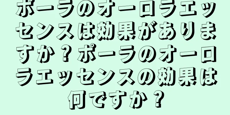 ポーラのオーロラエッセンスは効果がありますか？ポーラのオーロラエッセンスの効果は何ですか？