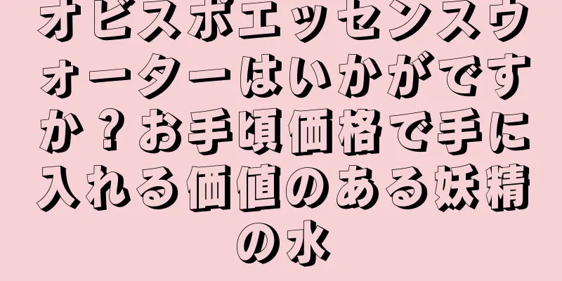 オビスポエッセンスウォーターはいかがですか？お手頃価格で手に入れる価値のある妖精の水