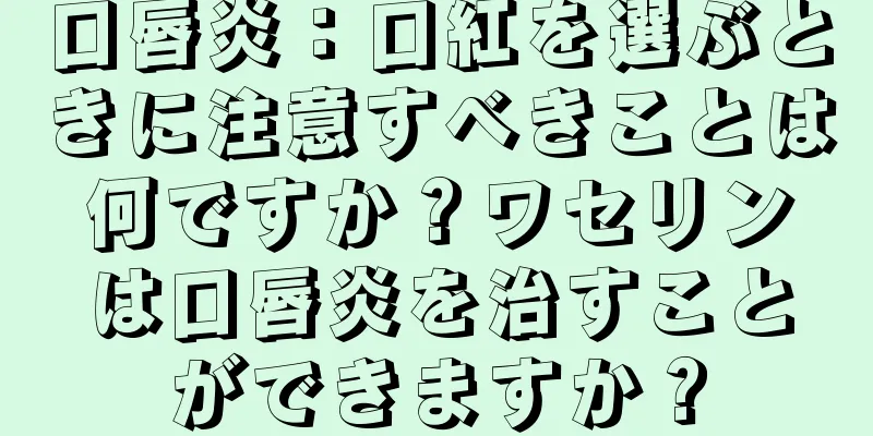 口唇炎：口紅を選ぶときに注意すべきことは何ですか？ワセリンは口唇炎を治すことができますか？