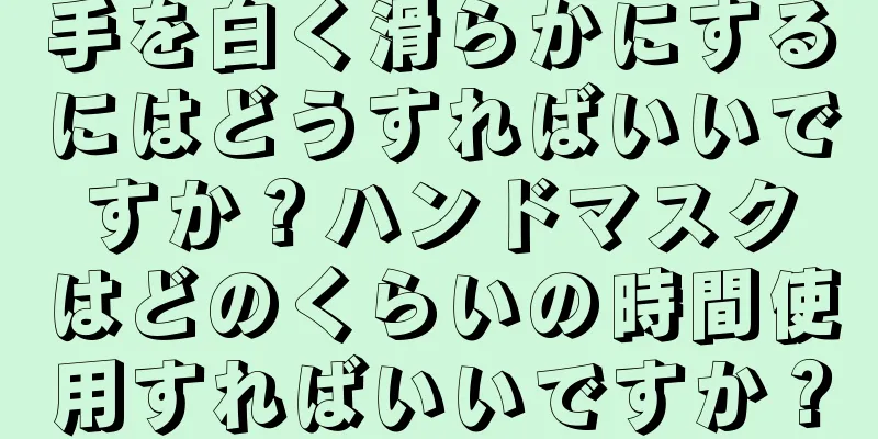 手を白く滑らかにするにはどうすればいいですか？ハンドマスクはどのくらいの時間使用すればいいですか？