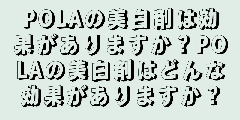 POLAの美白剤は効果がありますか？POLAの美白剤はどんな効果がありますか？