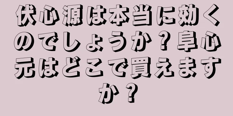 伏心源は本当に効くのでしょうか？阜心元はどこで買えますか？