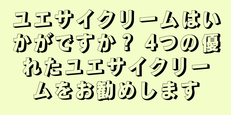 ユエサイクリームはいかがですか？ 4つの優れたユエサイクリームをお勧めします