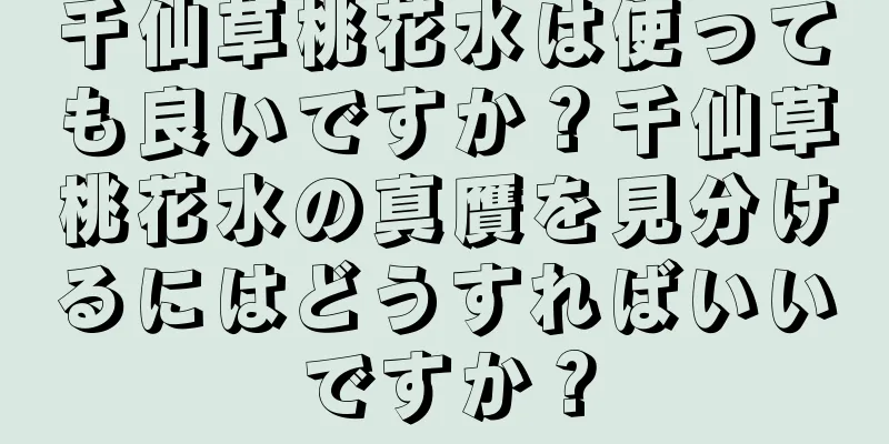 千仙草桃花水は使っても良いですか？千仙草桃花水の真贋を見分けるにはどうすればいいですか？