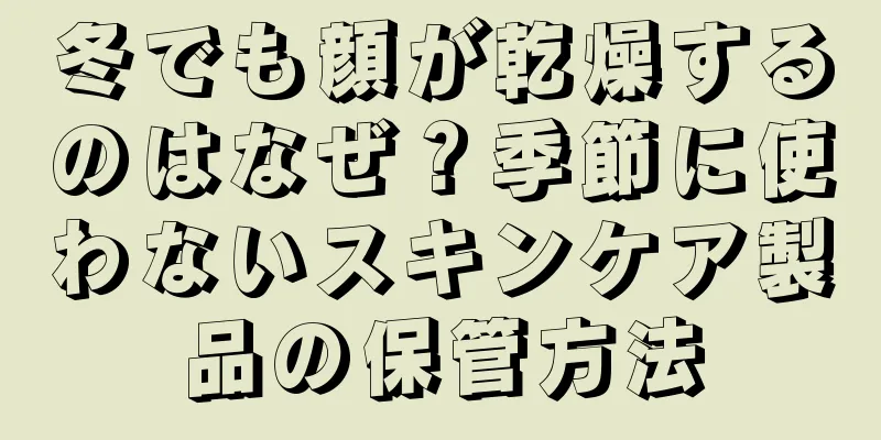 冬でも顔が乾燥するのはなぜ？季節に使わないスキンケア製品の保管方法