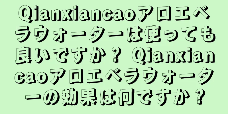 Qianxiancaoアロエベラウォーターは使っても良いですか？ Qianxiancaoアロエベラウォーターの効果は何ですか？