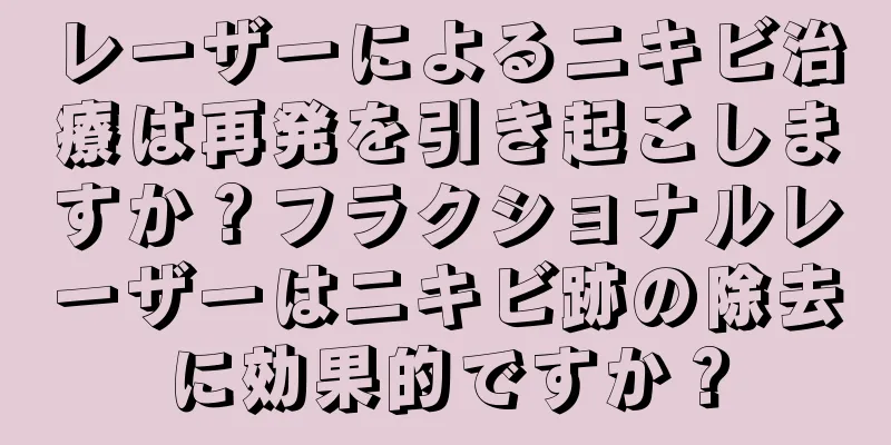 レーザーによるニキビ治療は再発を引き起こしますか？フラクショナルレーザーはニキビ跡の除去に効果的ですか？