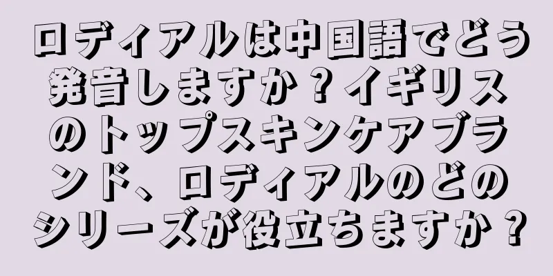 ロディアルは中国語でどう発音しますか？イギリスのトップスキンケアブランド、ロディアルのどのシリーズが役立ちますか？