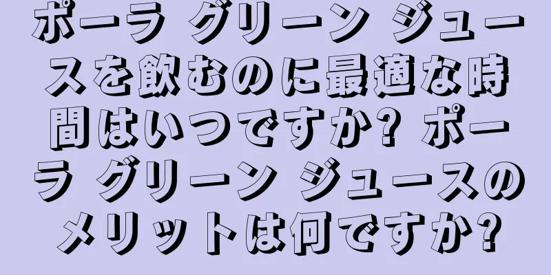 ポーラ グリーン ジュースを飲むのに最適な時間はいつですか? ポーラ グリーン ジュースのメリットは何ですか?