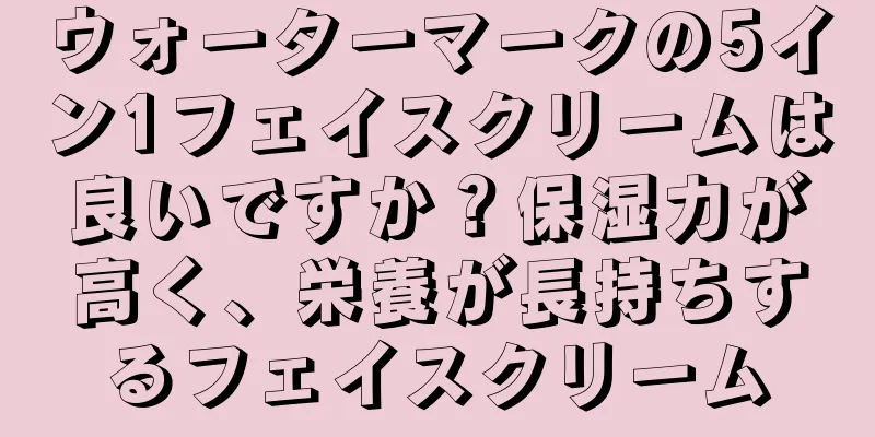 ウォーターマークの5イン1フェイスクリームは良いですか？保湿力が高く、栄養が長持ちするフェイスクリーム