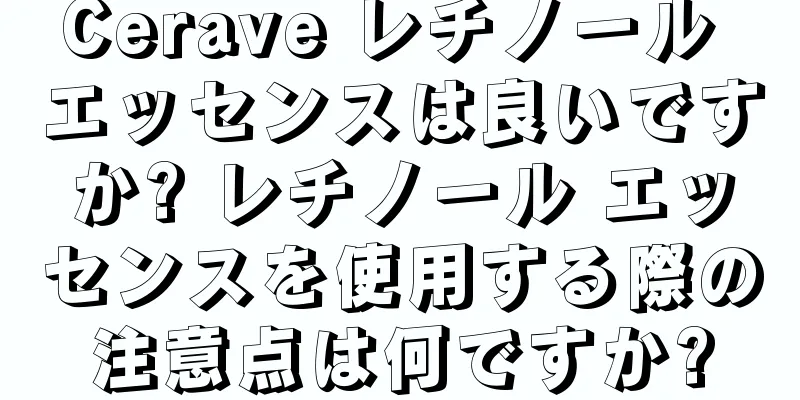 Cerave レチノール エッセンスは良いですか? レチノール エッセンスを使用する際の注意点は何ですか?