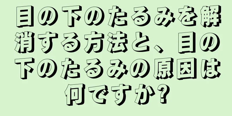 目の下のたるみを解消する方法と、目の下のたるみの原因は何ですか?