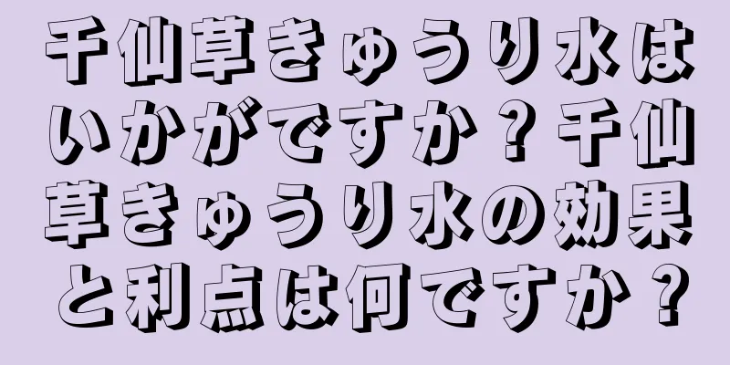 千仙草きゅうり水はいかがですか？千仙草きゅうり水の効果と利点は何ですか？