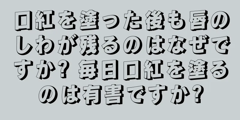 口紅を塗った後も唇のしわが残るのはなぜですか? 毎日口紅を塗るのは有害ですか?