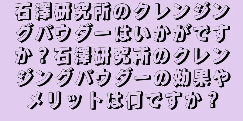 石澤研究所のクレンジングパウダーはいかがですか？石澤研究所のクレンジングパウダーの効果やメリットは何ですか？