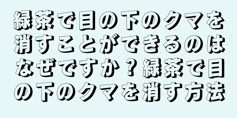 緑茶で目の下のクマを消すことができるのはなぜですか？緑茶で目の下のクマを消す方法