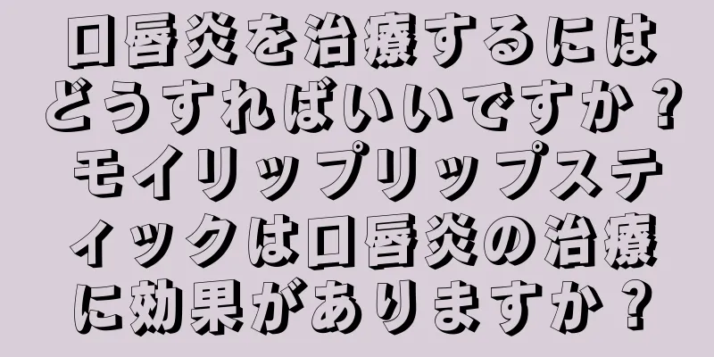 口唇炎を治療するにはどうすればいいですか？ モイリップリップスティックは口唇炎の治療に効果がありますか？