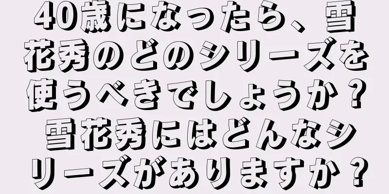 40歳になったら、雪花秀のどのシリーズを使うべきでしょうか？ 雪花秀にはどんなシリーズがありますか？