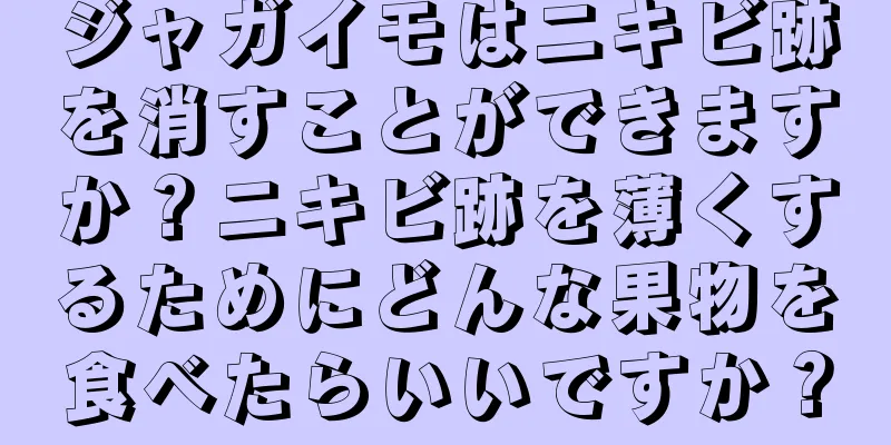 ジャガイモはニキビ跡を消すことができますか？ニキビ跡を薄くするためにどんな果物を食べたらいいですか？