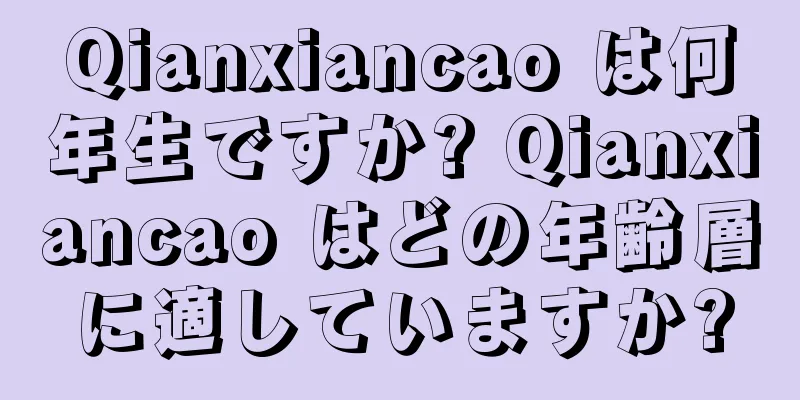 Qianxiancao は何年生ですか? Qianxiancao はどの年齢層に適していますか?