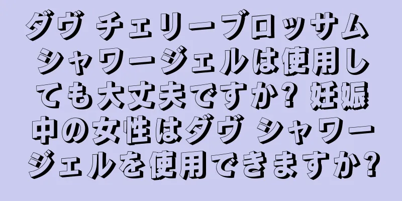 ダヴ チェリーブロッサム シャワージェルは使用しても大丈夫ですか? 妊娠中の女性はダヴ シャワージェルを使用できますか?