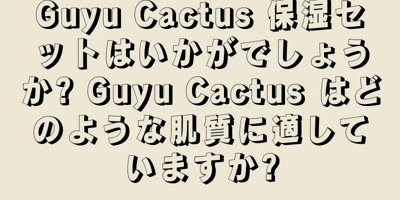 Guyu Cactus 保湿セットはいかがでしょうか? Guyu Cactus はどのような肌質に適していますか?