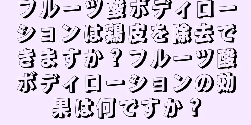 フルーツ酸ボディローションは鶏皮を除去できますか？フルーツ酸ボディローションの効果は何ですか？