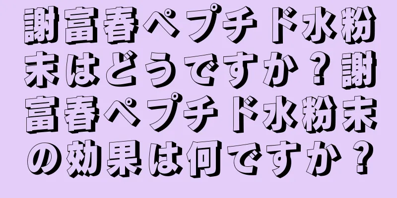 謝富春ペプチド水粉末はどうですか？謝富春ペプチド水粉末の効果は何ですか？