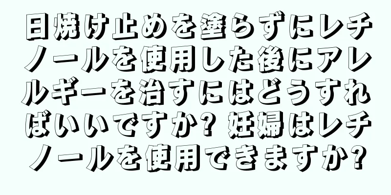 日焼け止めを塗らずにレチノールを使用した後にアレルギーを治すにはどうすればいいですか? 妊婦はレチノールを使用できますか?