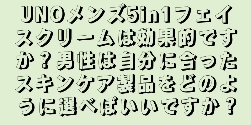 UNOメンズ5in1フェイスクリームは効果的ですか？男性は自分に合ったスキンケア製品をどのように選べばいいですか？