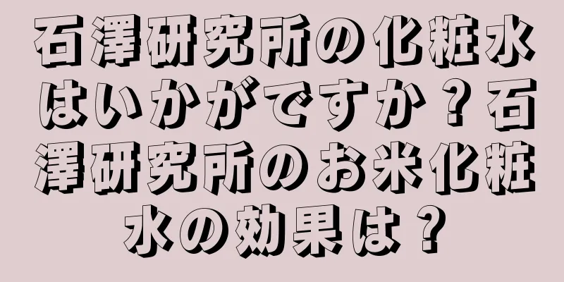 石澤研究所の化粧水はいかがですか？石澤研究所のお米化粧水の効果は？