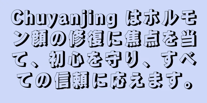 Chuyanjing はホルモン顔の修復に焦点を当て、初心を守り、すべての信頼に応えます。