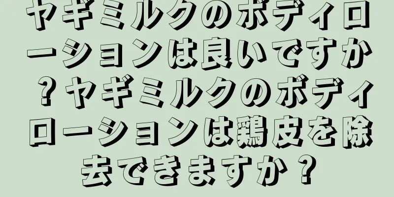 ヤギミルクのボディローションは良いですか？ヤギミルクのボディローションは鶏皮を除去できますか？