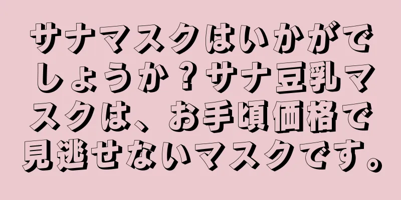 サナマスクはいかがでしょうか？サナ豆乳マスクは、お手頃価格で見逃せないマスクです。