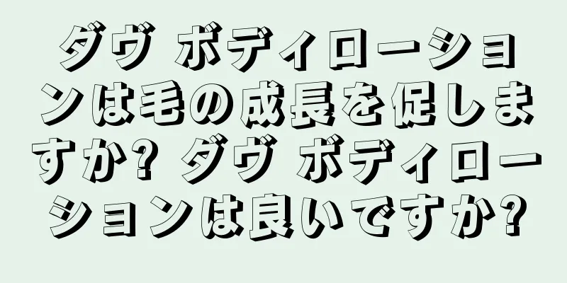 ダヴ ボディローションは毛の成長を促しますか? ダヴ ボディローションは良いですか?