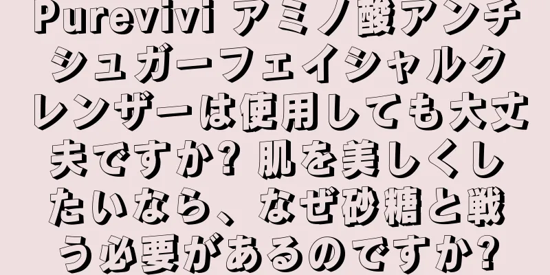 Purevivi アミノ酸アンチシュガーフェイシャルクレンザーは使用しても大丈夫ですか? 肌を美しくしたいなら、なぜ砂糖と戦う必要があるのですか?