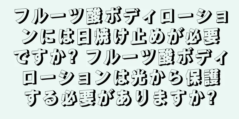 フルーツ酸ボディローションには日焼け止めが必要ですか? フルーツ酸ボディローションは光から保護する必要がありますか?