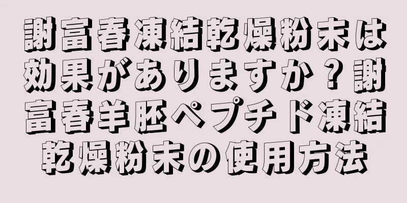 謝富春凍結乾燥粉末は効果がありますか？謝富春羊胚ペプチド凍結乾燥粉末の使用方法