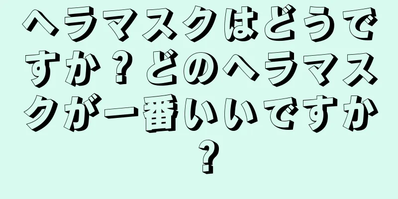 ヘラマスクはどうですか？どのヘラマスクが一番いいですか？