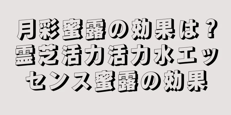 月彩蜜露の効果は？霊芝活力活力水エッセンス蜜露の効果