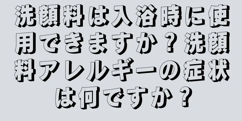 洗顔料は入浴時に使用できますか？洗顔料アレルギーの症状は何ですか？