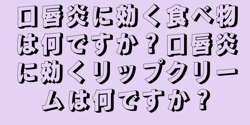 口唇炎に効く食べ物は何ですか？口唇炎に効くリップクリームは何ですか？