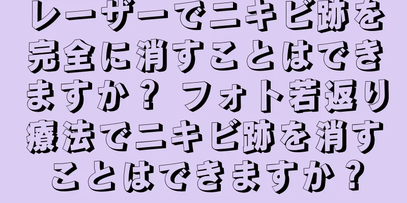 レーザーでニキビ跡を完全に消すことはできますか？ フォト若返り療法でニキビ跡を消すことはできますか？