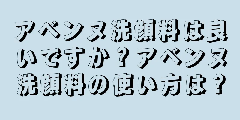 アベンヌ洗顔料は良いですか？アベンヌ洗顔料の使い方は？