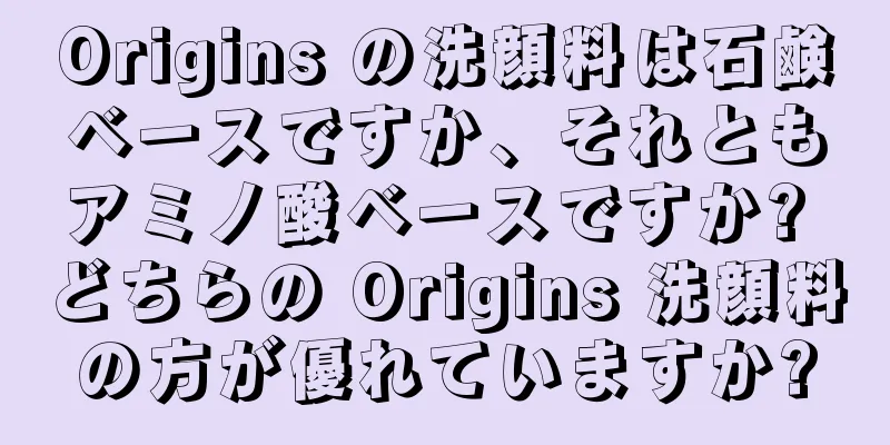 Origins の洗顔料は石鹸ベースですか、それともアミノ酸ベースですか? どちらの Origins 洗顔料の方が優れていますか?