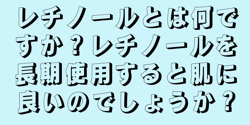 レチノールとは何ですか？レチノールを長期使用すると肌に良いのでしょうか？