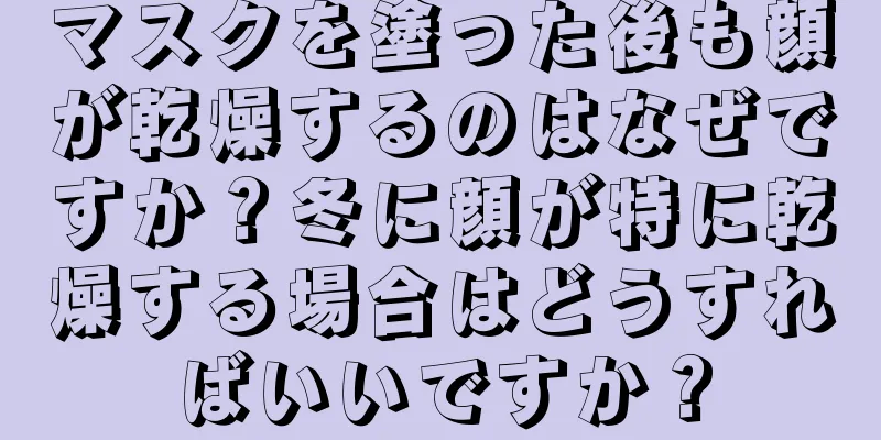 マスクを塗った後も顔が乾燥するのはなぜですか？冬に顔が特に乾燥する場合はどうすればいいですか？