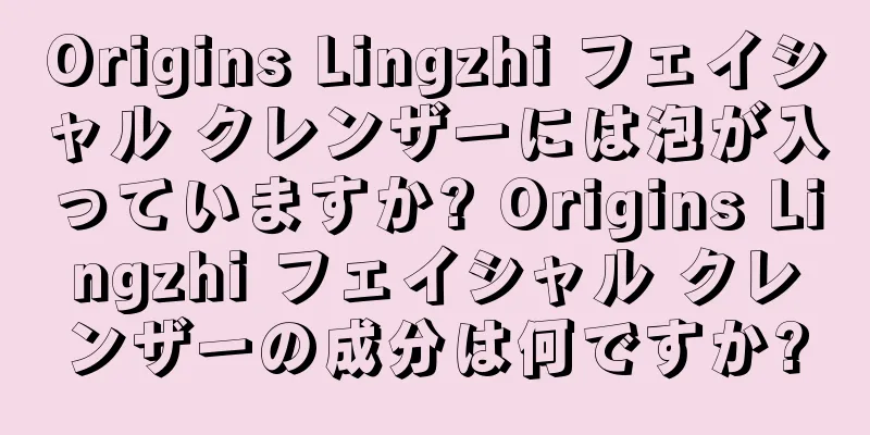 Origins Lingzhi フェイシャル クレンザーには泡が入っていますか? Origins Lingzhi フェイシャル クレンザーの成分は何ですか?